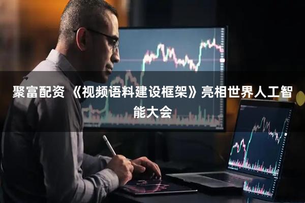 聚富配资 《视频语料建设框架》亮相世界人工智能大会