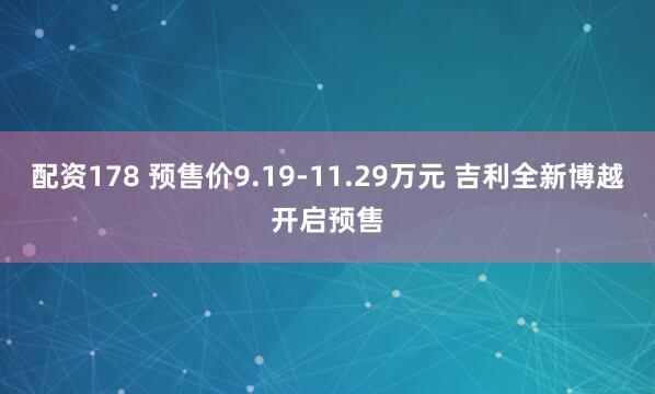 配资178 预售价9.19-11.29万元 吉利全新博越开启预售