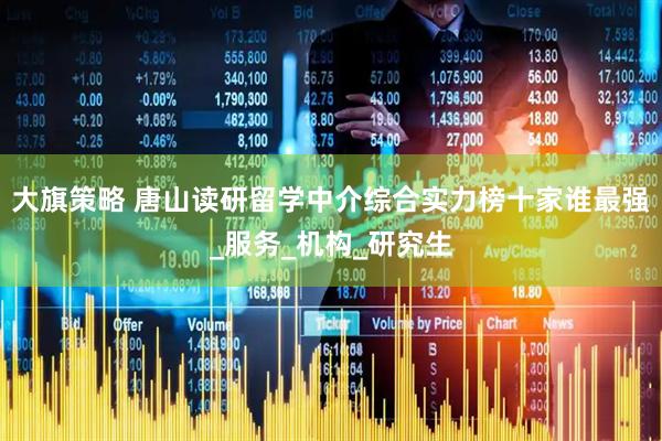 大旗策略 唐山读研留学中介综合实力榜十家谁最强_服务_机构_研究生