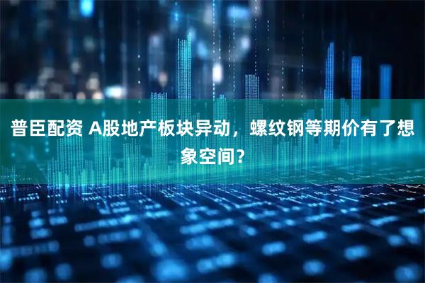 普臣配资 A股地产板块异动，螺纹钢等期价有了想象空间？
