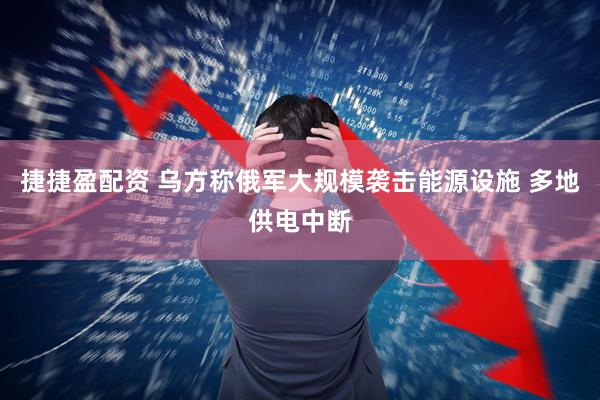 捷捷盈配资 乌方称俄军大规模袭击能源设施 多地供电中断