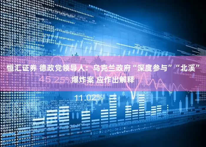 恒汇证券 德政党领导人：乌克兰政府“深度参与”“北溪”爆炸案 应作出解释