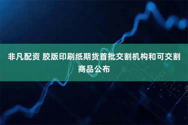 非凡配资 胶版印刷纸期货首批交割机构和可交割商品公布