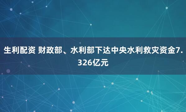 生利配资 财政部、水利部下达中央水利救灾资金7.326亿元