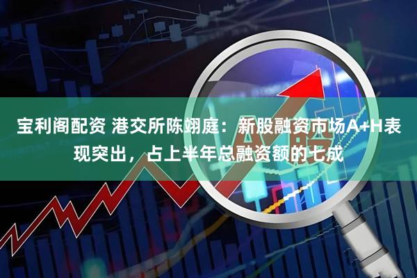 宝利阁配资 港交所陈翊庭：新股融资市场A+H表现突出，占上半年总融资额的七成