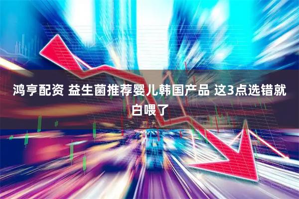 鸿亨配资 益生菌推荐婴儿韩国产品 这3点选错就白喂了
