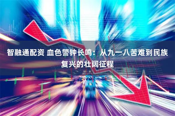 智融通配资 血色警钟长鸣：从九一八苦难到民族复兴的壮阔征程