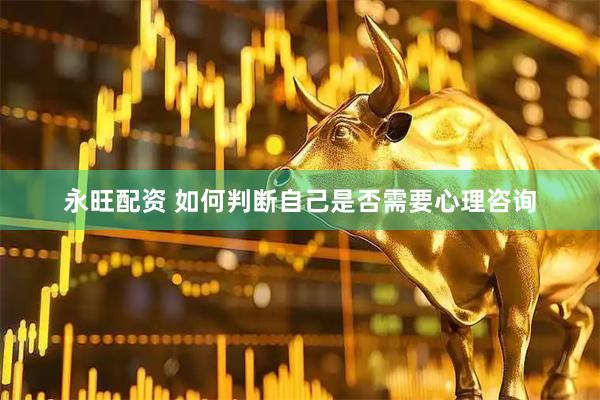 永旺配资 如何判断自己是否需要心理咨询